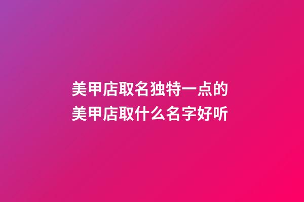 美甲店取名独特一点的 美甲店取什么名字好听-第1张-店铺起名-玄机派
